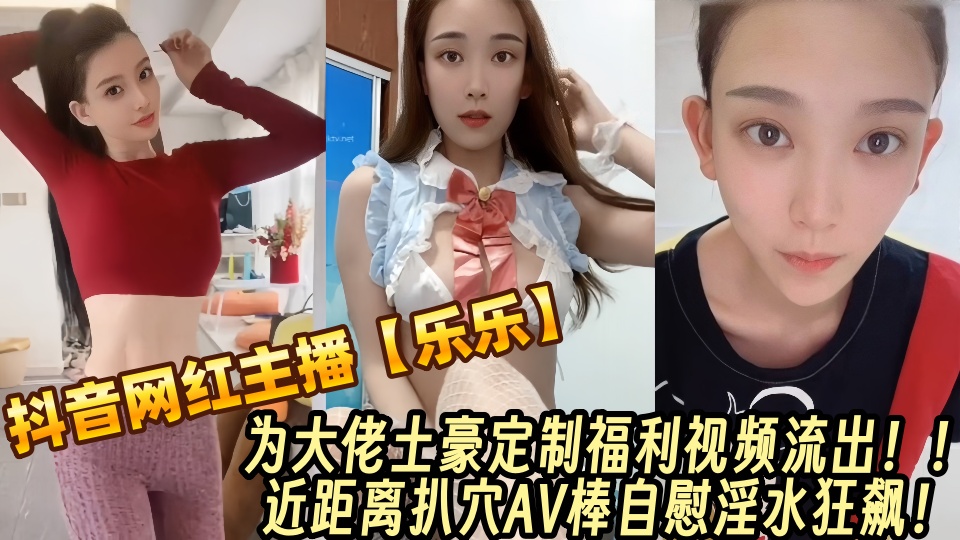 抖音百万粉丝网红主播【乐乐】为大佬土豪定制福利视频流出！！近距离扒穴AV棒自慰淫水狂飙！